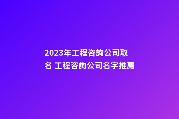 2023年工程咨詢公司取名 工程咨詢公司名字推薦-第1張-公司起名-玄機派